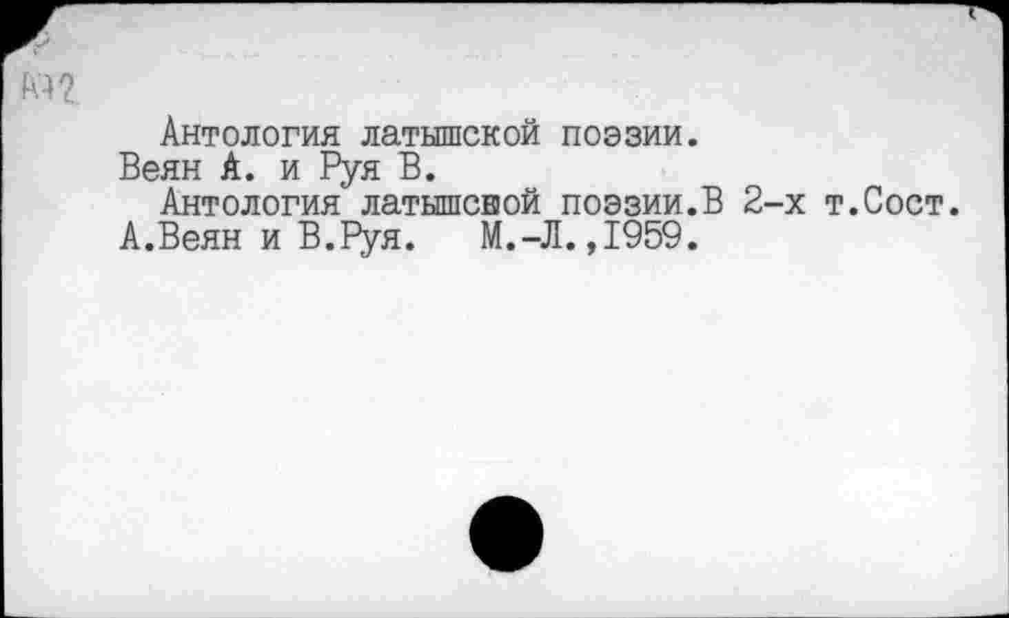 ﻿М2
Антология латышской поэзии.
Веян А. и Руя В.
Антология латышской поэзии.В 2-х т.Сост.
А.Веян и В.Руя.	М.-Л.,1959.